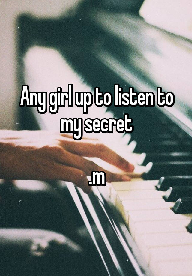 Any girl up to listen to my secret

.m