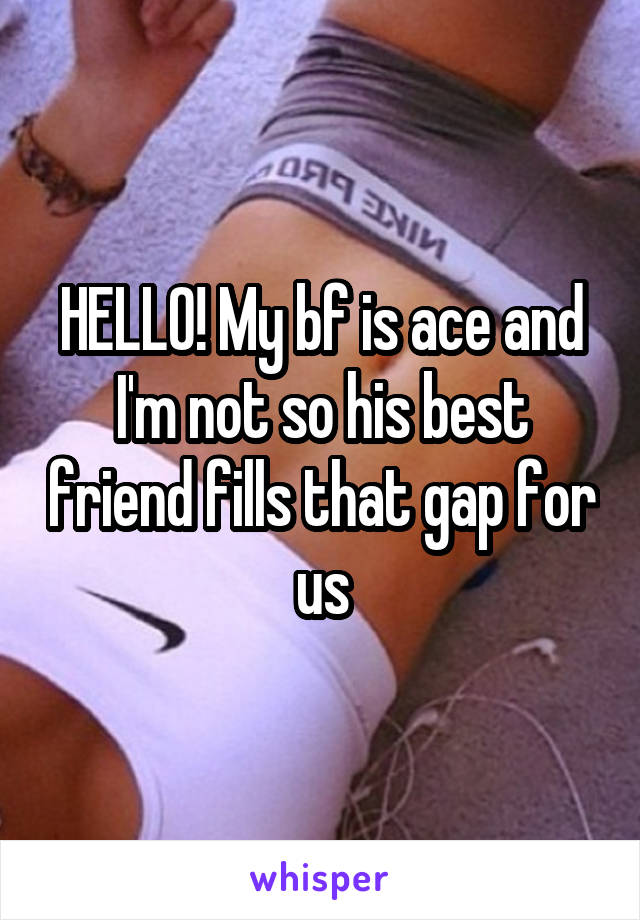 HELLO! My bf is ace and I'm not so his best friend fills that gap for us