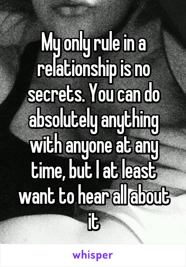 My only rule in a relationship is no secrets. You can do absolutely anything with anyone at any time, but I at least want to hear all about it