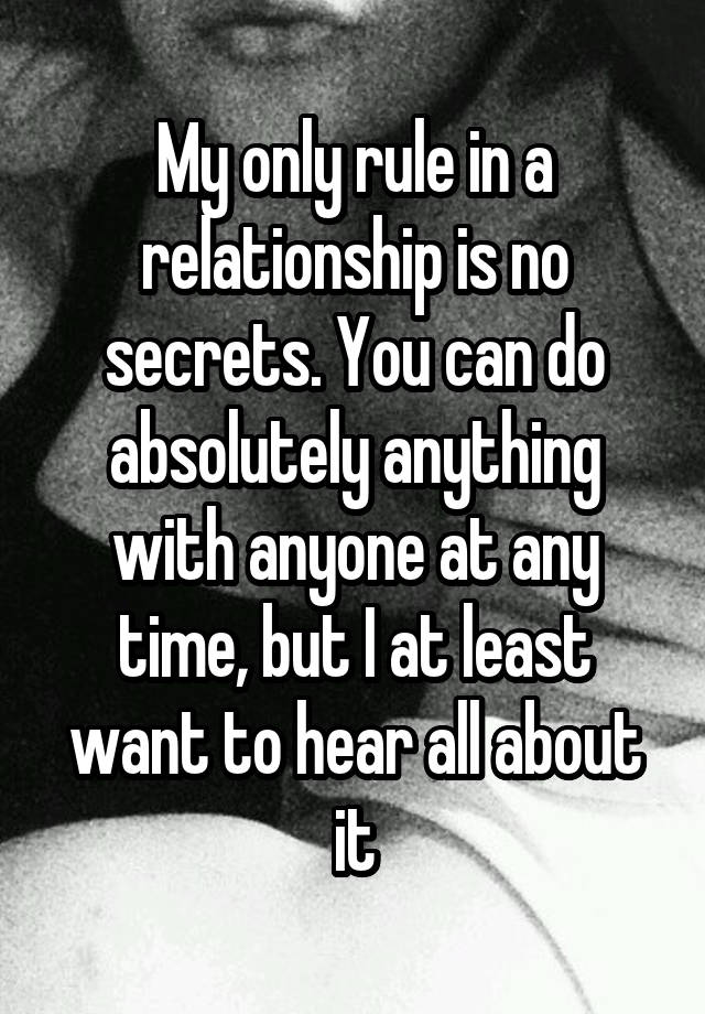 My only rule in a relationship is no secrets. You can do absolutely anything with anyone at any time, but I at least want to hear all about it