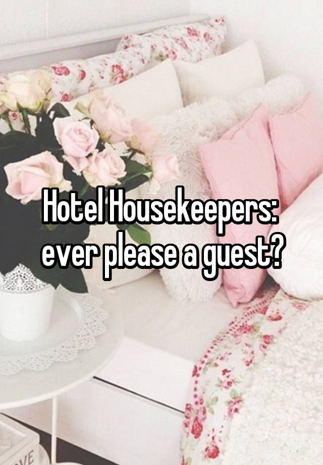 Hotel Housekeepers:  ever please a guest?