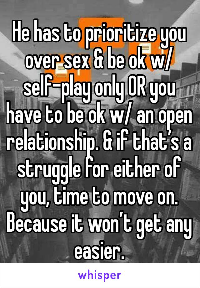 He has to prioritize you over sex & be ok w/ self-play only OR you have to be ok w/ an open relationship. & if that’s a struggle for either of you, time to move on. Because it won’t get any easier.