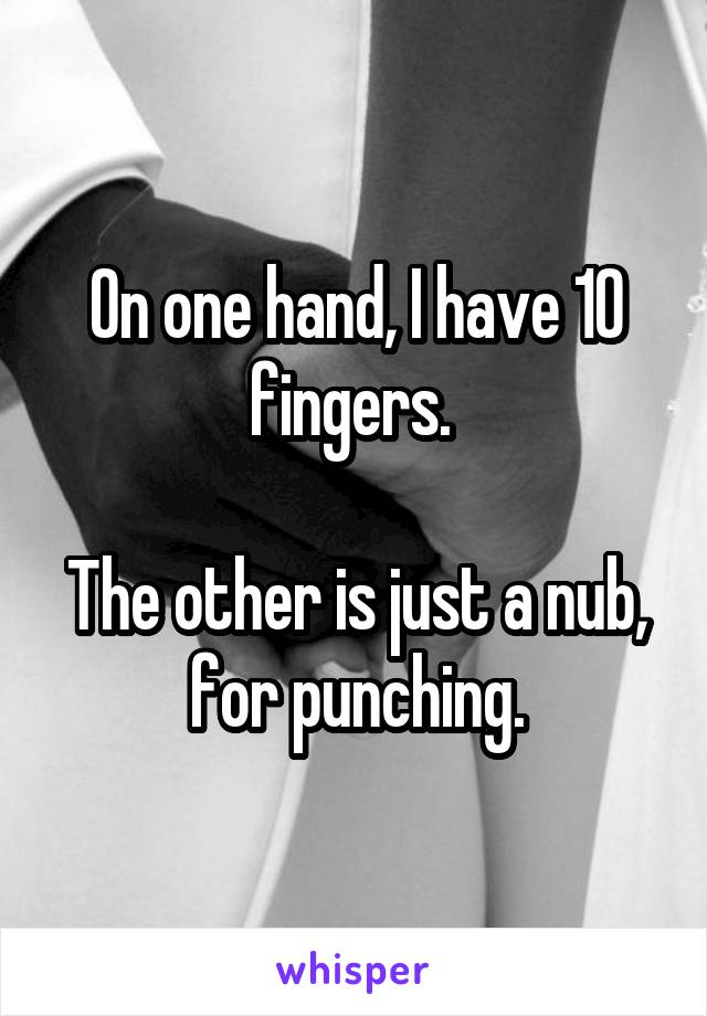 On one hand, I have 10 fingers. 

The other is just a nub, for punching.