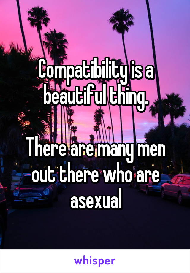 Compatibility is a beautiful thing.

There are many men out there who are asexual