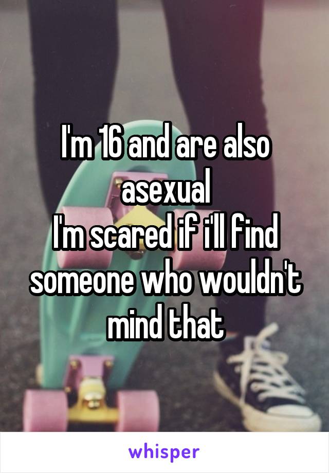 I'm 16 and are also asexual
I'm scared if i'll find someone who wouldn't mind that