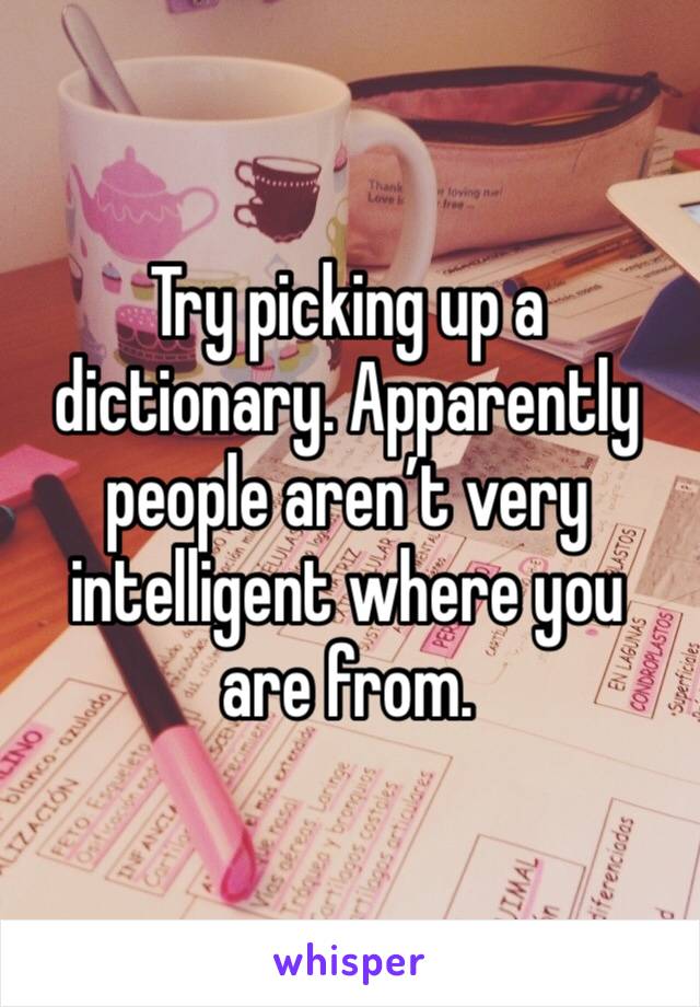 Try picking up a dictionary. Apparently people aren’t very intelligent where you are from.