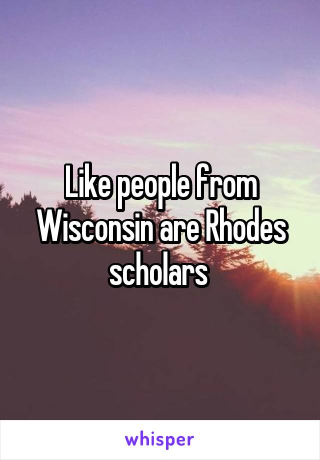 Like people from Wisconsin are Rhodes scholars 