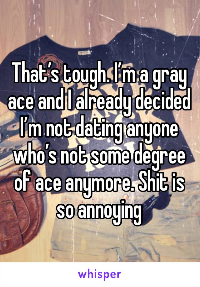 That’s tough. I’m a gray ace and I already decided I’m not dating anyone who’s not some degree of ace anymore. Shit is so annoying 