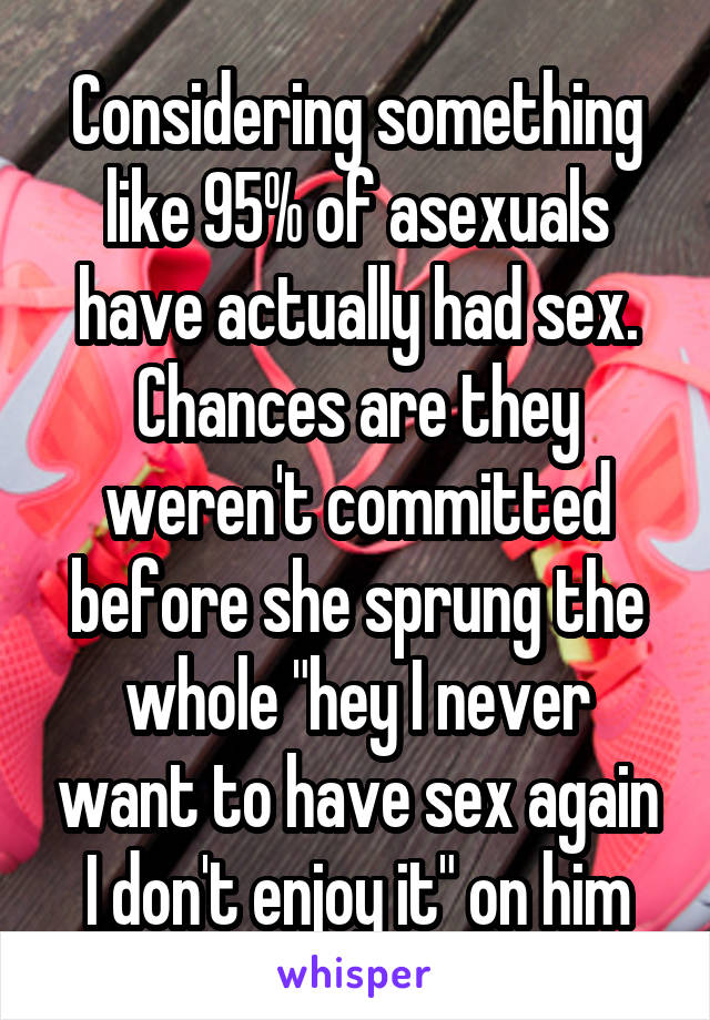 Considering something like 95% of asexuals have actually had sex. Chances are they weren't committed before she sprung the whole "hey I never want to have sex again I don't enjoy it" on him