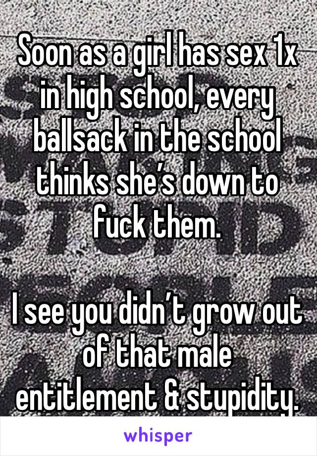 Soon as a girl has sex 1x in high school, every ballsack in the school thinks she’s down to fuck them.

I see you didn’t grow out of that male entitlement & stupidity. 