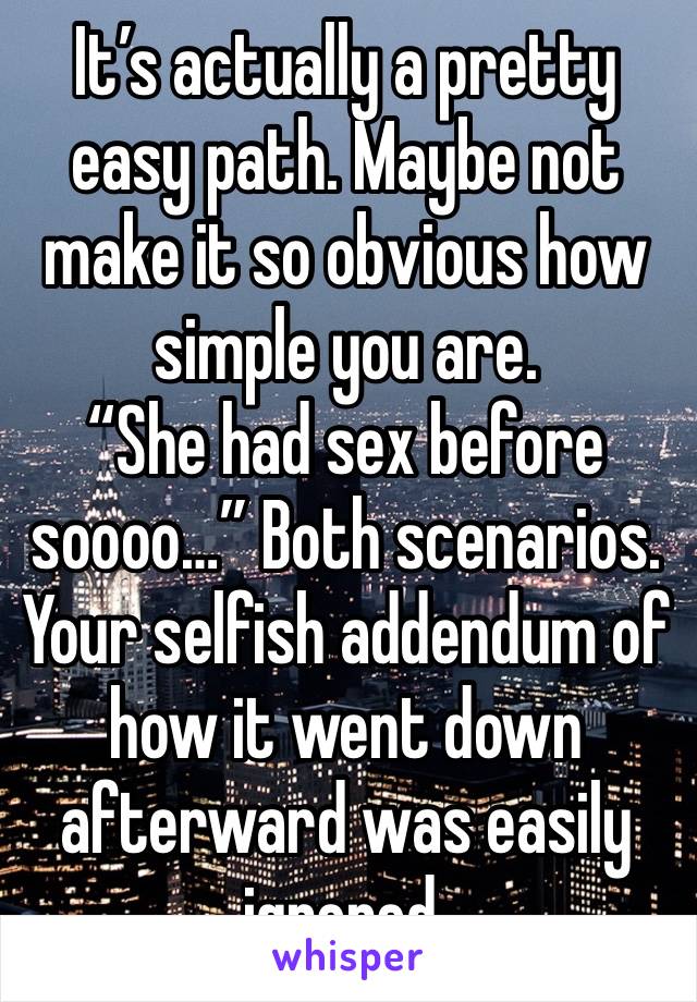 It’s actually a pretty easy path. Maybe not make it so obvious how simple you are. 
“She had sex before soooo…” Both scenarios.
Your selfish addendum of how it went down afterward was easily ignored. 