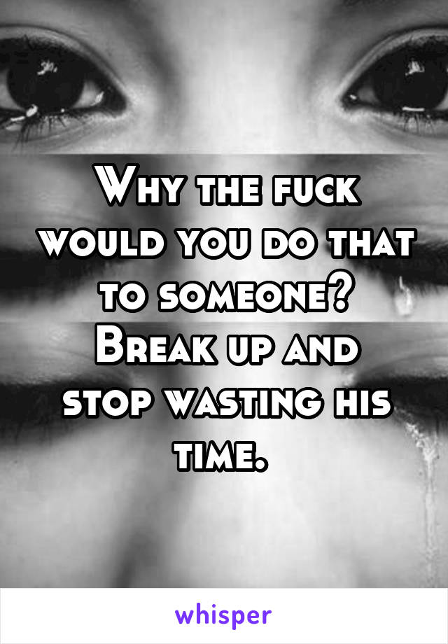 Why the fuck would you do that to someone?
Break up and stop wasting his time. 