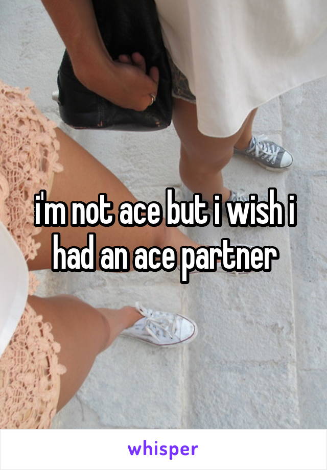 i'm not ace but i wish i had an ace partner