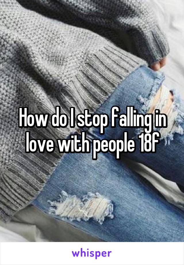 How do I stop falling in love with people 18f