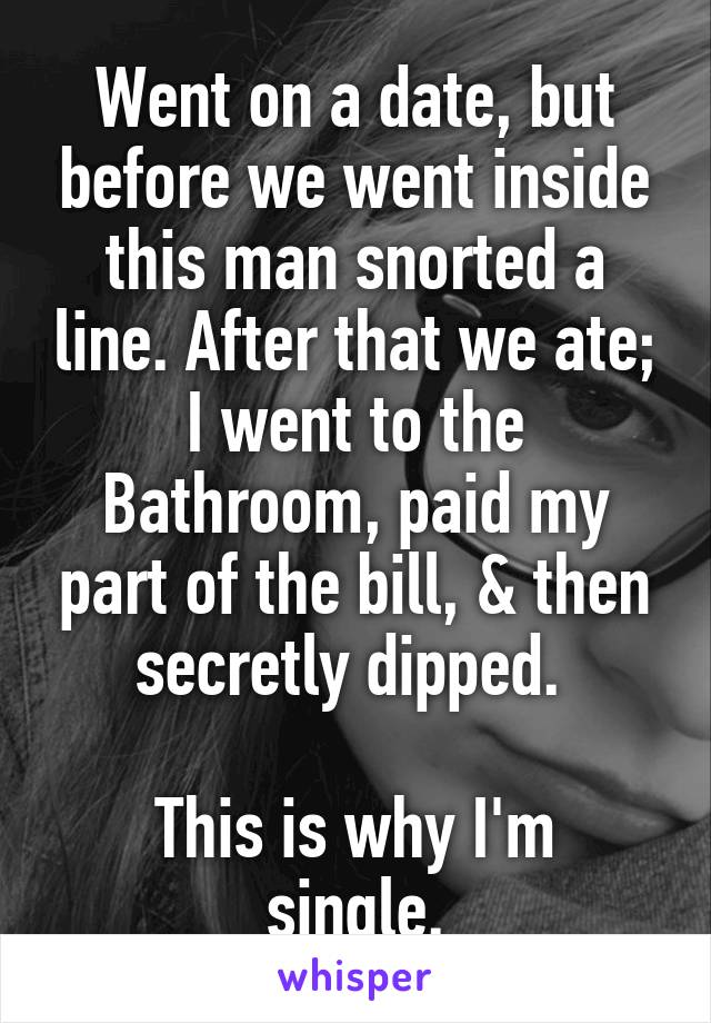 Went on a date, but before we went inside this man snorted a line. After that we ate; I went to the Bathroom, paid my part of the bill, & then secretly dipped. 

This is why I'm single.