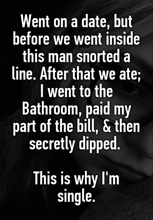 Went on a date, but before we went inside this man snorted a line. After that we ate; I went to the Bathroom, paid my part of the bill, & then secretly dipped. 

This is why I'm single.