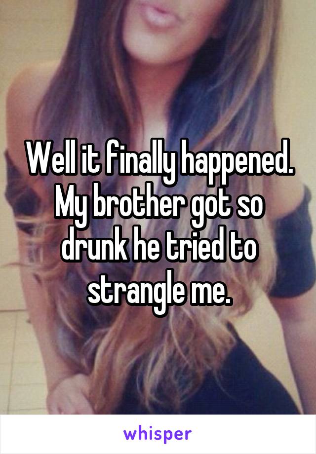 Well it finally happened.
My brother got so drunk he tried to strangle me.