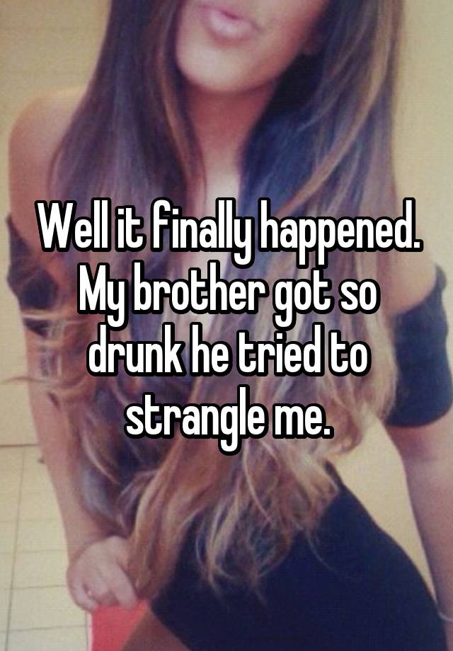 Well it finally happened.
My brother got so drunk he tried to strangle me.