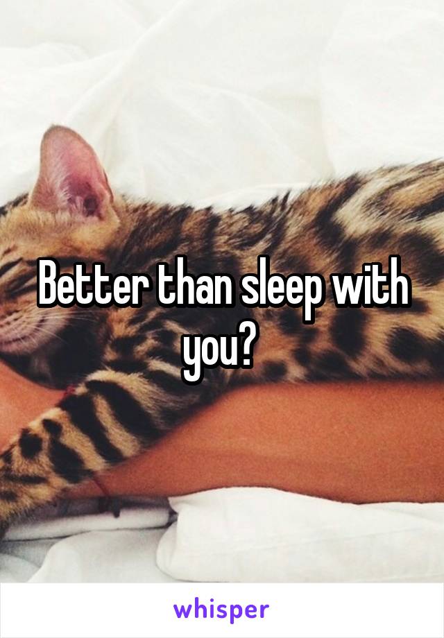 Better than sleep with you? 