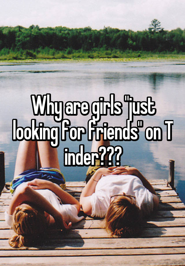 Why are girls "just looking for friends" on T inder???