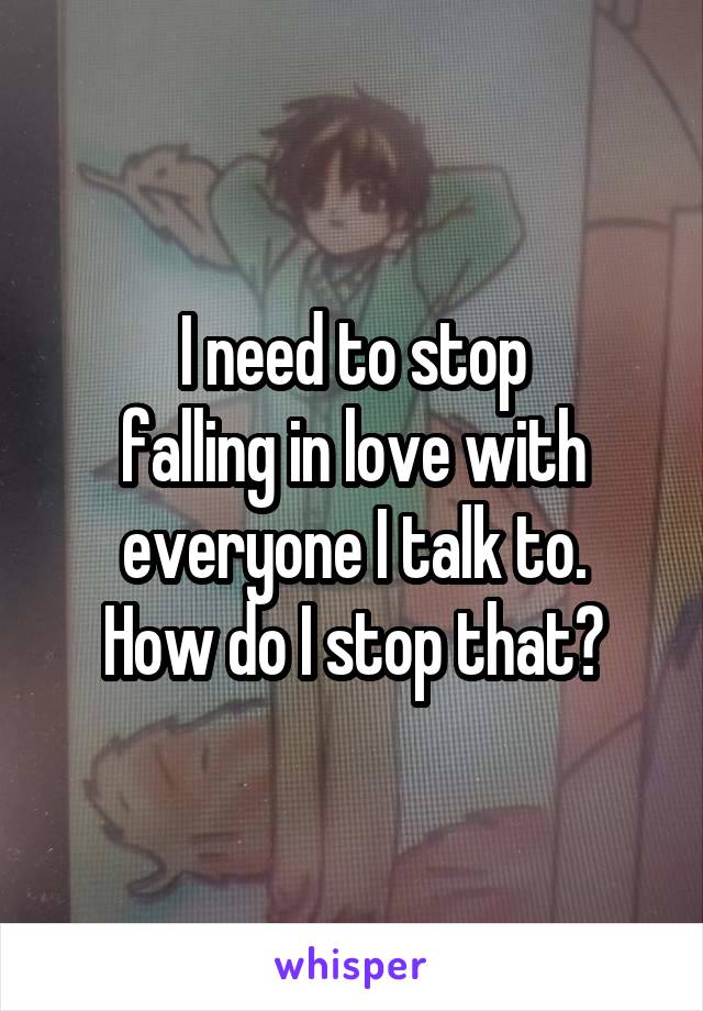 I need to stop
falling in love with everyone I talk to.
How do I stop that?