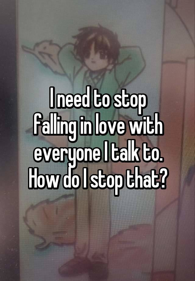 I need to stop
falling in love with everyone I talk to.
How do I stop that?