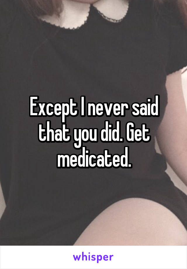 Except I never said that you did. Get medicated.