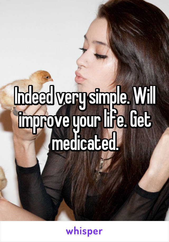 Indeed very simple. Will improve your life. Get medicated.