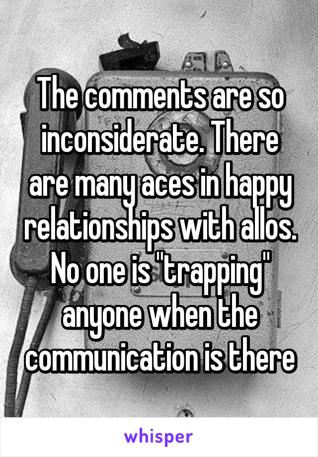 The comments are so inconsiderate. There are many aces in happy relationships with allos. No one is "trapping" anyone when the communication is there