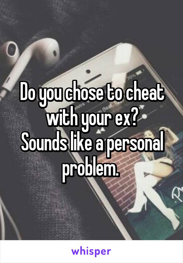 Do you chose to cheat with your ex?
Sounds like a personal problem. 