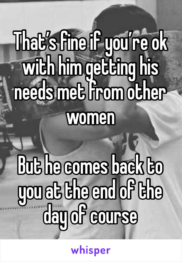 That’s fine if you’re ok with him getting his needs met from other women 

But he comes back to you at the end of the day of course 