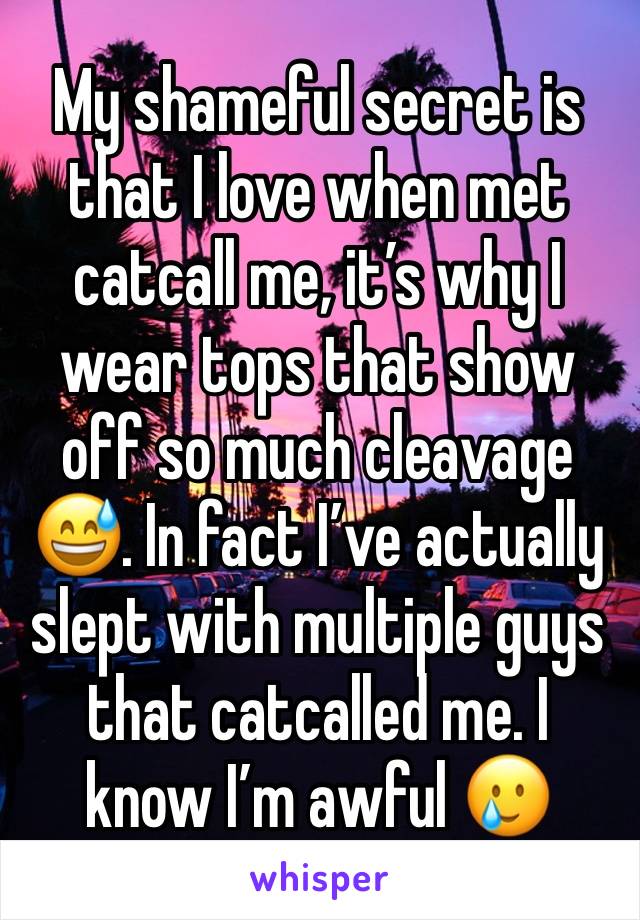 My shameful secret is that I love when met catcall me, it’s why I wear tops that show off so much cleavage 😅. In fact I’ve actually slept with multiple guys that catcalled me. I know I’m awful 🥲