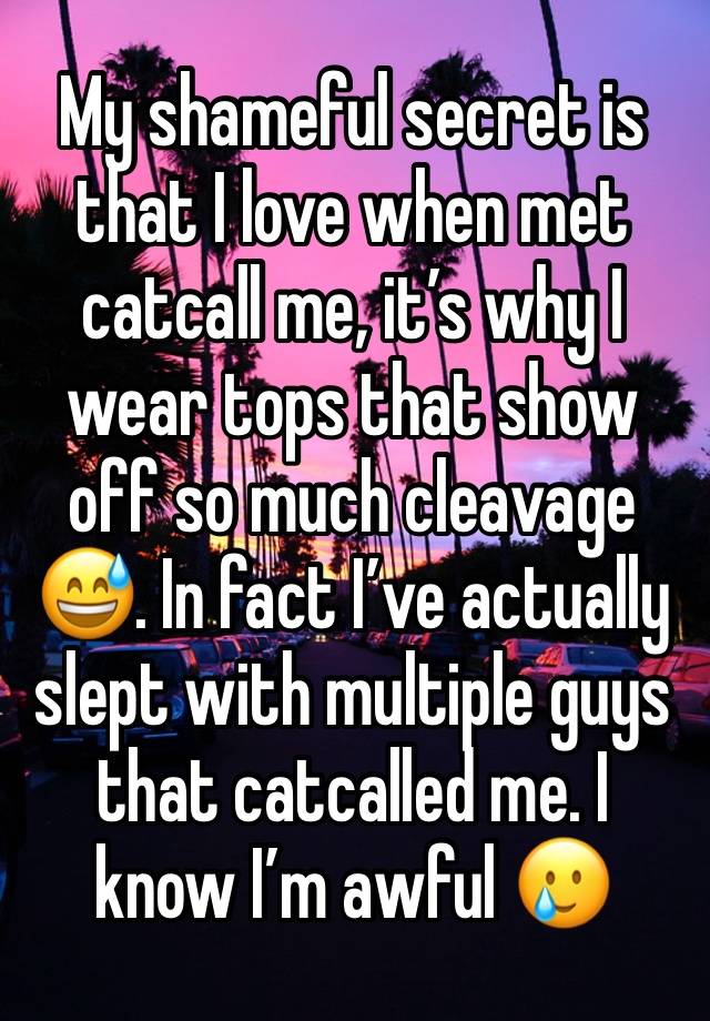 My shameful secret is that I love when met catcall me, it’s why I wear tops that show off so much cleavage 😅. In fact I’ve actually slept with multiple guys that catcalled me. I know I’m awful 🥲