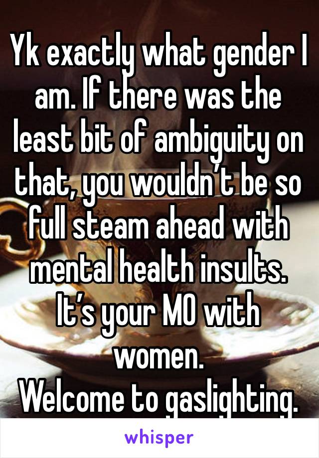 Yk exactly what gender I am. If there was the least bit of ambiguity on that, you wouldn’t be so full steam ahead with mental health insults. 
It’s your MO with women.
Welcome to gaslighting.