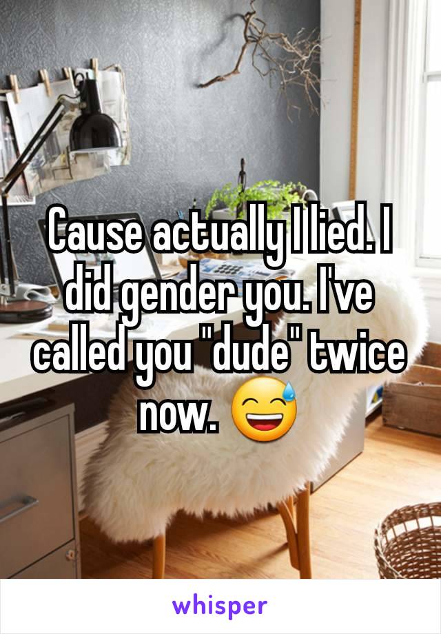 Cause actually I lied. I did gender you. I've called you "dude" twice now. 😅