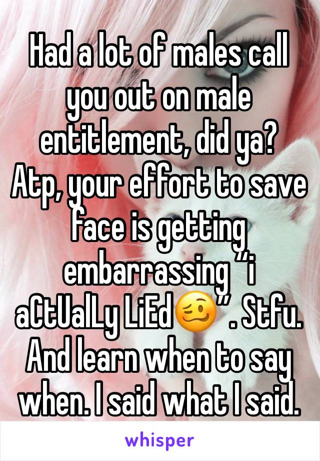 Had a lot of males call you out on male entitlement, did ya?
Atp, your effort to save face is getting embarrassing “i aCtUalLy LiEd🥴”. Stfu. And learn when to say when. I said what I said. 