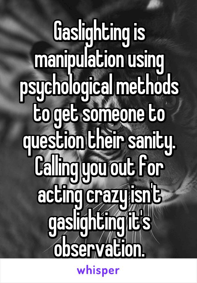 Gaslighting is manipulation using psychological methods to get someone to question their sanity. Calling you out for acting crazy isn't gaslighting it's observation.