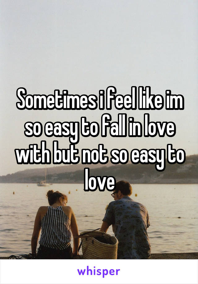 Sometimes i feel like im so easy to fall in love with but not so easy to love