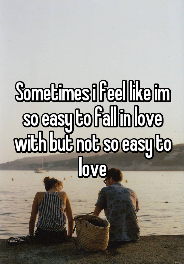 Sometimes i feel like im so easy to fall in love with but not so easy to love