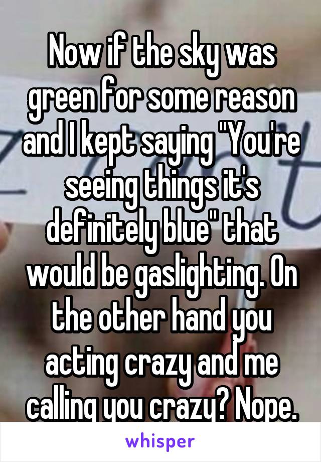 Now if the sky was green for some reason and I kept saying "You're seeing things it's definitely blue" that would be gaslighting. On the other hand you acting crazy and me calling you crazy? Nope.