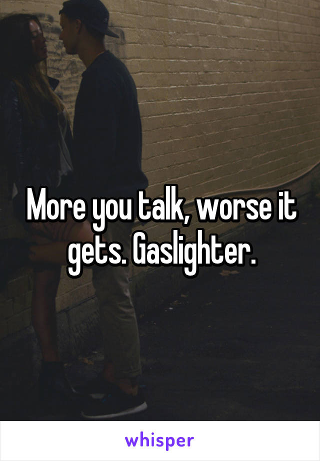 More you talk, worse it gets. Gaslighter.