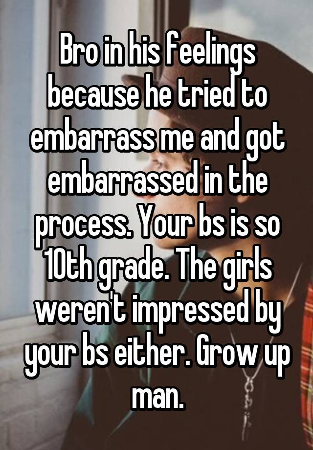 Bro in his feelings because he tried to embarrass me and got embarrassed in the process. Your bs is so 10th grade. The girls weren't impressed by your bs either. Grow up man.