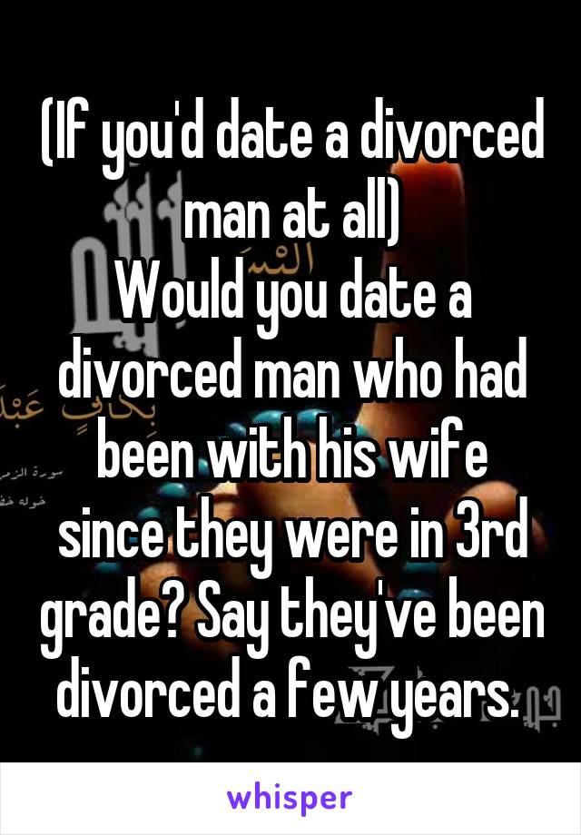 (If you'd date a divorced man at all)
Would you date a divorced man who had been with his wife since they were in 3rd grade? Say they've been divorced a few years. 