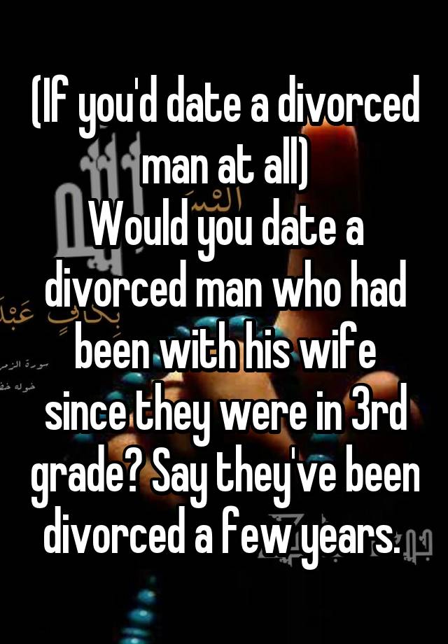 (If you'd date a divorced man at all)
Would you date a divorced man who had been with his wife since they were in 3rd grade? Say they've been divorced a few years. 