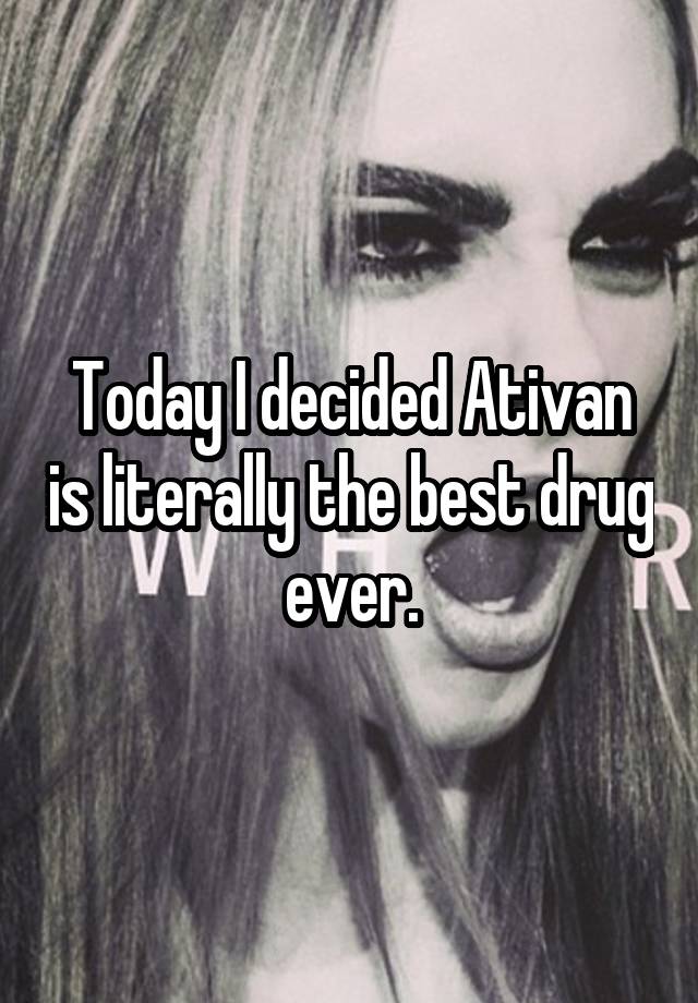 Today I decided Ativan is literally the best drug ever.