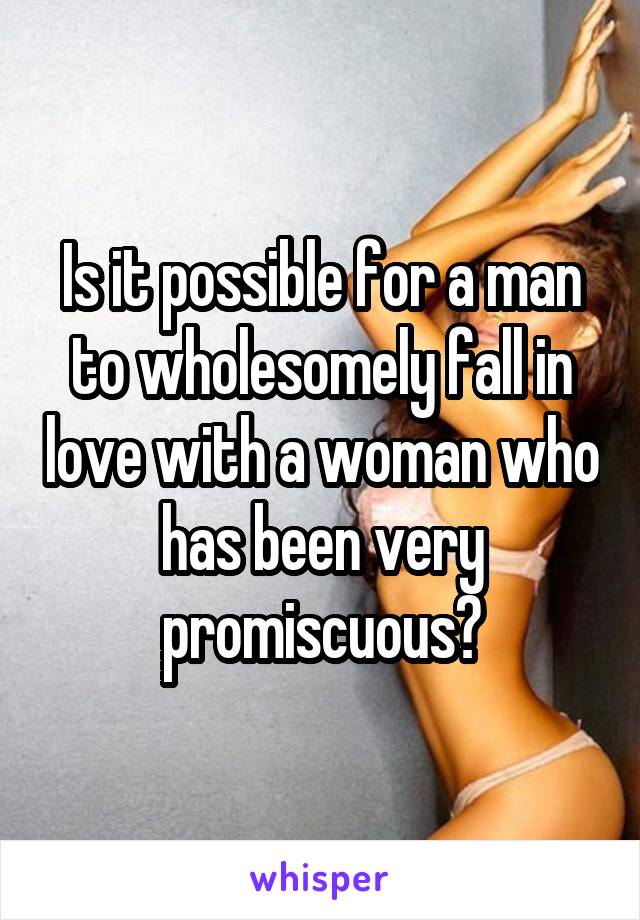 Is it possible for a man to wholesomely fall in love with a woman who has been very promiscuous?