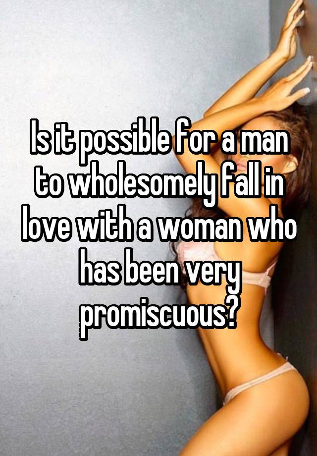 Is it possible for a man to wholesomely fall in love with a woman who has been very promiscuous?