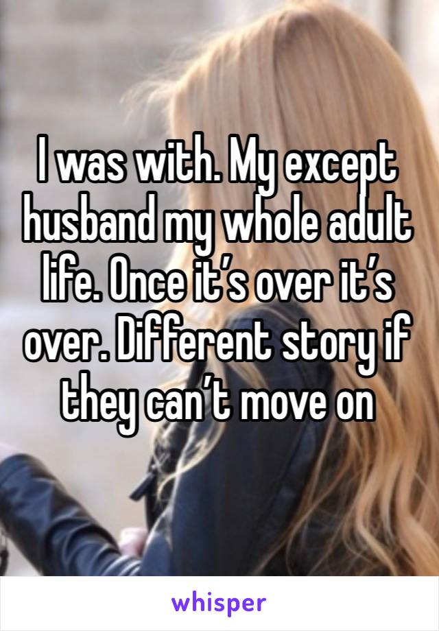 I was with. My except husband my whole adult life. Once it’s over it’s over. Different story if they can’t move on
