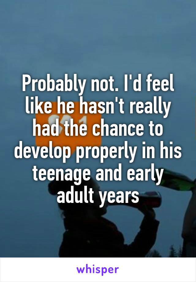 Probably not. I'd feel like he hasn't really had the chance to develop properly in his teenage and early adult years