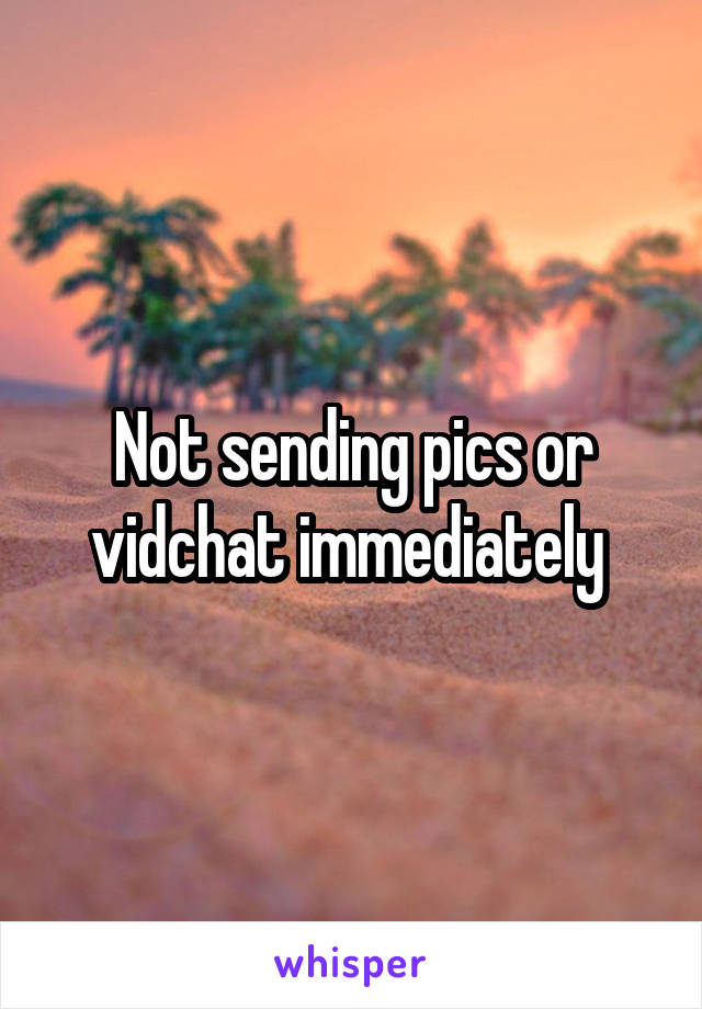 Not sending pics or vidchat immediately 